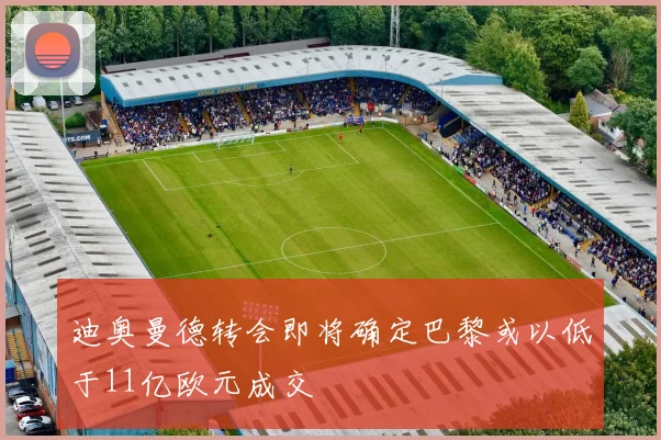 迪奥曼德转会即将确定巴黎或以低于11亿欧元成交