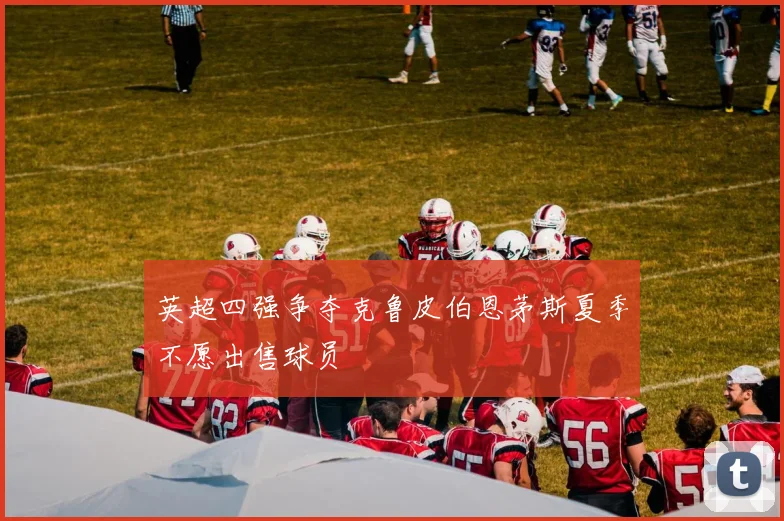 英超四强争夺克鲁皮伯恩茅斯夏季不愿出售球员