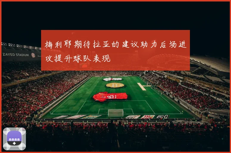 梅利耶期待拉亚的建议助力后场进攻提升球队表现