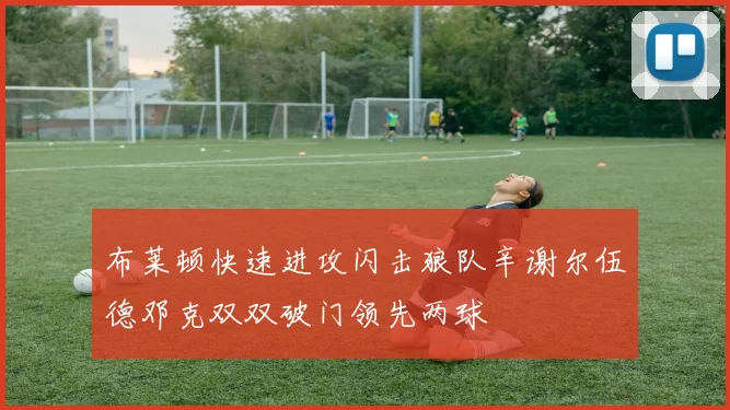 布莱顿快速进攻闪击狼队辛谢尔伍德邓克双双破门领先两球