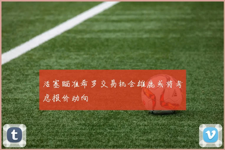 活塞瞄准希罗交易机会雄鹿或将考虑报价动向