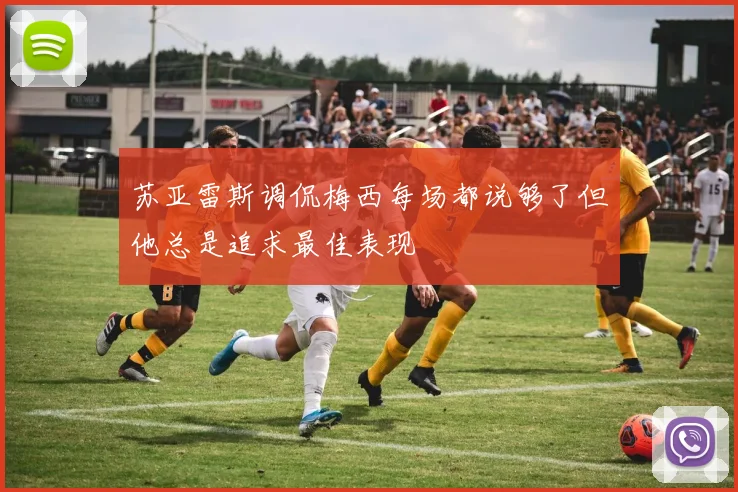 苏亚雷斯调侃梅西每场都说够了但他总是追求最佳表现
