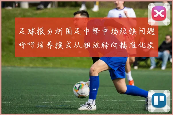 足球报分析国足中锋中场短缺问题呼吁培养模式从粗放转向精准化发展