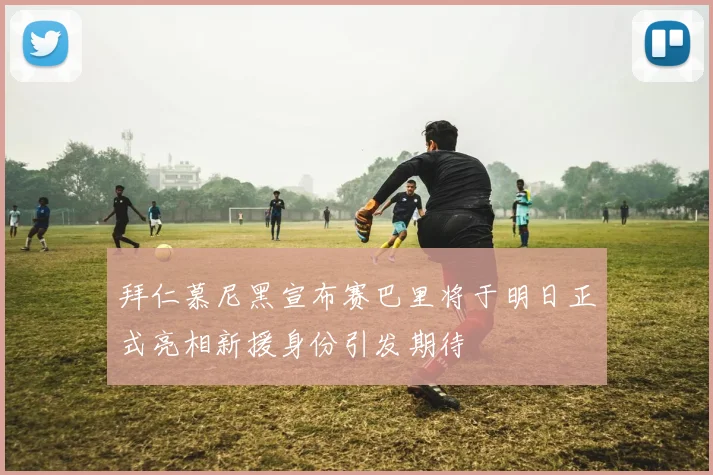 拜仁慕尼黑宣布赛巴里将于明日正式亮相新援身份引发期待