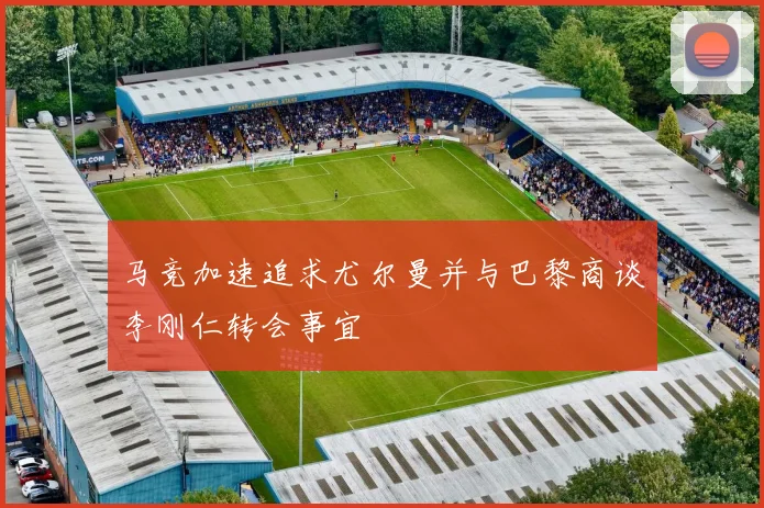 马竞加速追求尤尔曼并与巴黎商谈李刚仁转会事宜