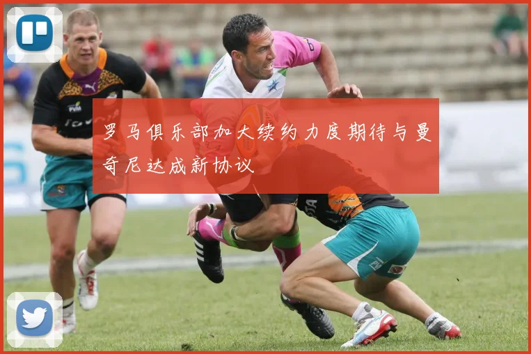 罗马俱乐部加大续约力度期待与曼奇尼达成新协议