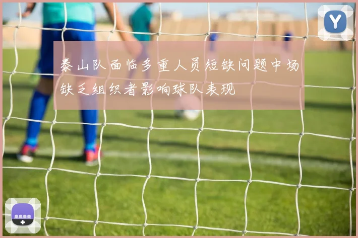 泰山队面临多重人员短缺问题中场缺乏组织者影响球队表现