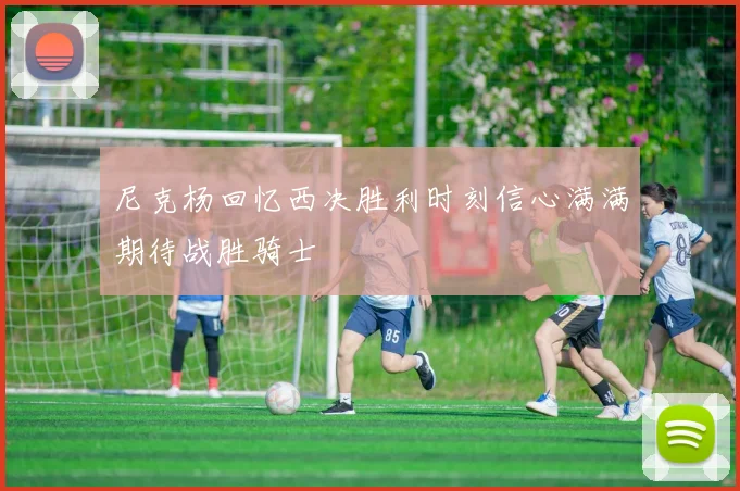 尼克杨回忆西决胜利时刻信心满满期待战胜骑士