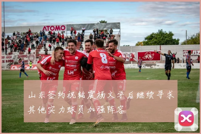 山东签约祝铭震杨文学后继续寻求其他实力球员加强阵容