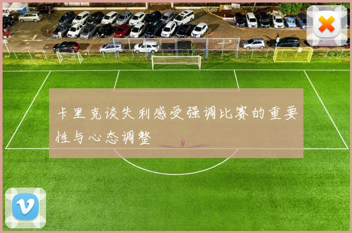 卡里克谈失利感受强调比赛的重要性与心态调整