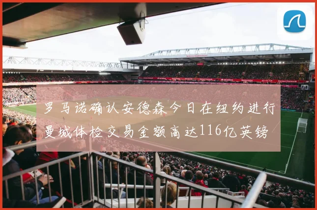 罗马诺确认安德森今日在纽约进行曼城体检交易金额高达116亿英镑