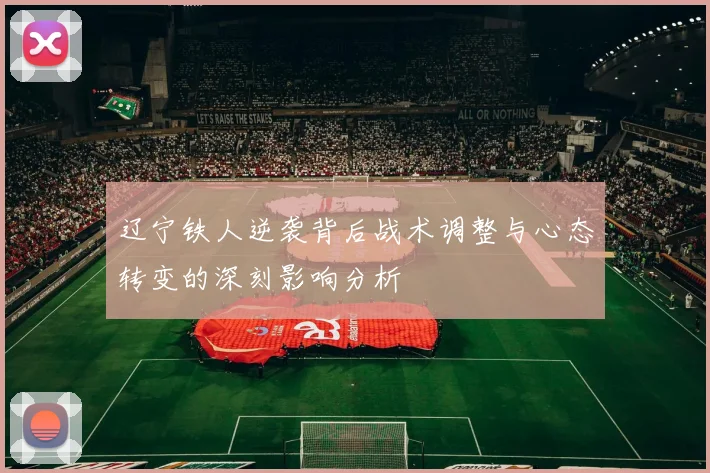 辽宁铁人逆袭背后战术调整与心态转变的深刻影响分析