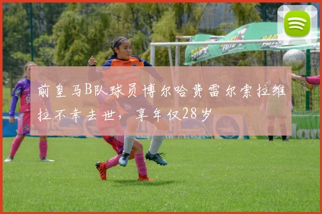 前皇马B队球员博尔哈费雷尔索拉维拉不幸去世，享年仅28岁
