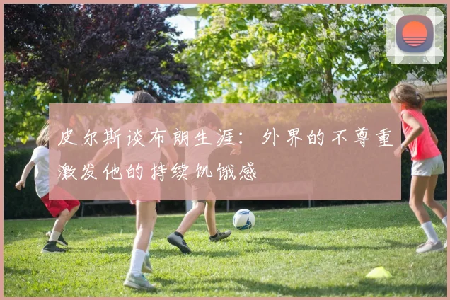 皮尔斯谈布朗生涯：外界的不尊重激发他的持续饥饿感