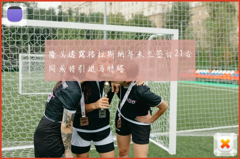 隆戈透露格拉斯纳与米兰签订21合同或将引进马特塔
