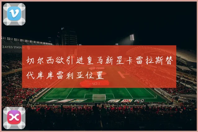 切尔西欲引进皇马新星卡雷拉斯替代库库雷利亚位置