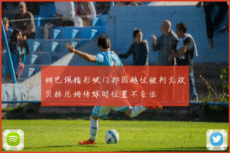 姆巴佩精彩破门却因越位被判无效贝林厄姆传球时位置不合法