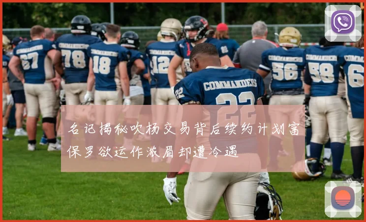 名记揭秘吹杨交易背后续约计划富保罗欲运作浓眉却遭冷遇