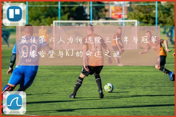 最佳第六人为何连续三十年与冠军无缘哈登与KJ的命运之谜