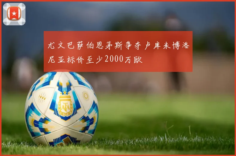 尤文巴萨伯恩茅斯争夺卢库米博洛尼亚标价至少2000万欧