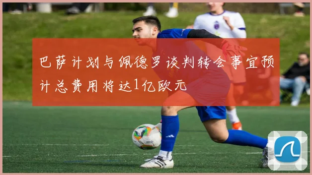 巴萨计划与佩德罗谈判转会事宜预计总费用将达1亿欧元