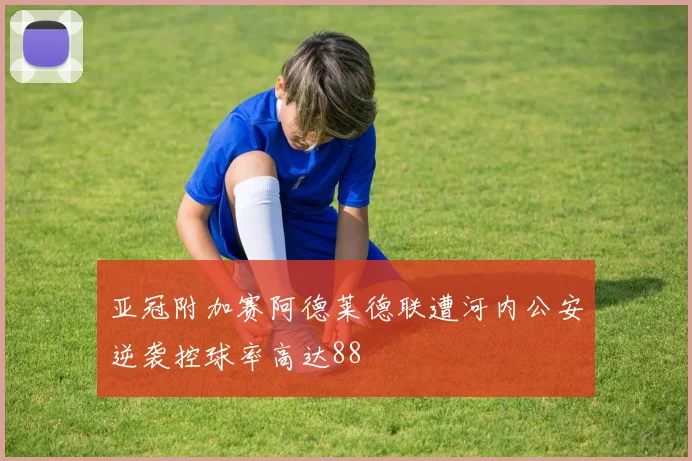 亚冠附加赛阿德莱德联遭河内公安逆袭控球率高达88