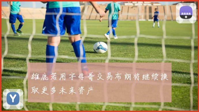 雄鹿若用字母哥交易布朗将继续换取更多未来资产