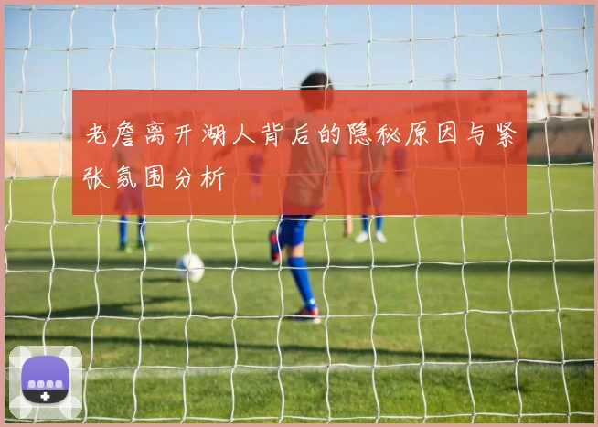 老詹离开湖人背后的隐秘原因与紧张氛围分析